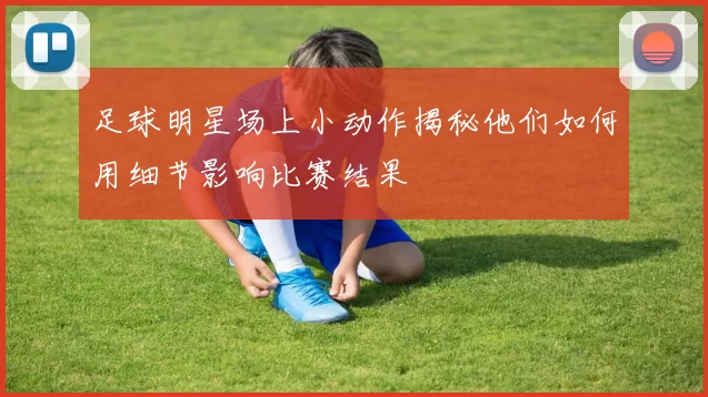 足球明星场上小动作揭秘他们如何用细节影响比赛结果
