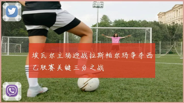 埃瓦尔主场迎战拉斯帕尔玛争夺西乙联赛关键三分之战