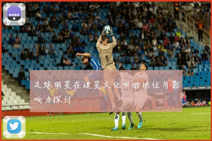 足球明星在追星文化中的地位与影响力探讨
