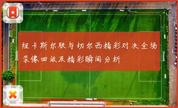 纽卡斯尔联与切尔西精彩对决全场录像回放及精彩瞬间分析