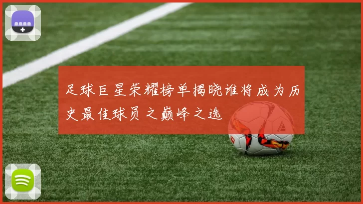 足球巨星荣耀榜单揭晓谁将成为历史最佳球员之巅峰之选