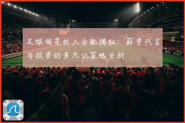 足球明星收入分配揭秘：薪资代言与投资的多元化策略分析