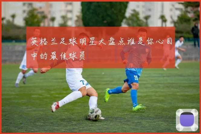 英格兰足球明星大盘点谁是你心目中的最佳球员