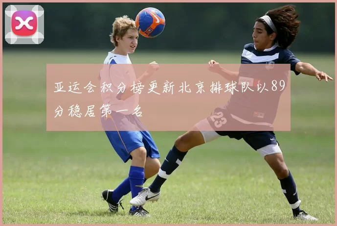 亚运会积分榜更新北京排球队以89分稳居第一名