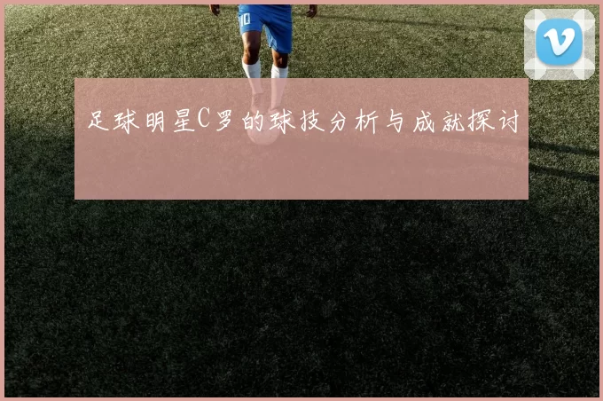 足球明星C罗的球技分析与成就探讨