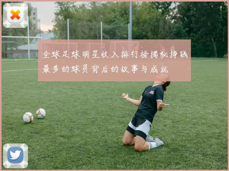全球足球明星收入排行榜揭秘挣钱最多的球员背后的故事与成就