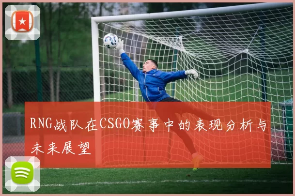 RNG战队在CSGO赛事中的表现分析与未来展望