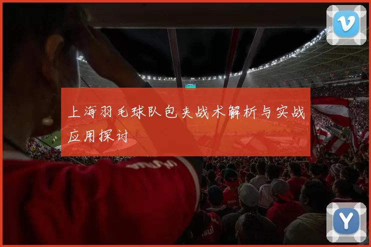 上海羽毛球队包夹战术解析与实战应用探讨