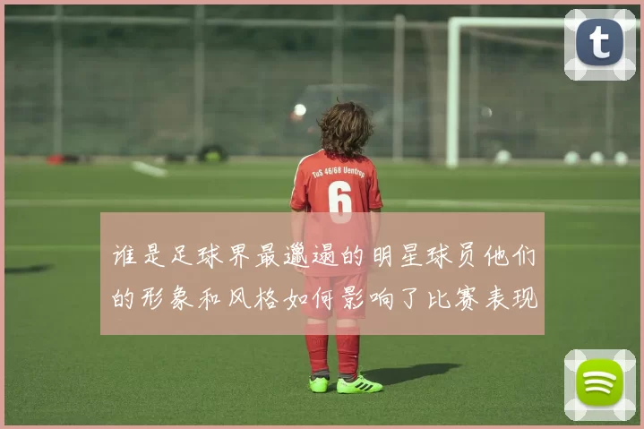 谁是足球界最邋遢的明星球员他们的形象和风格如何影响了比赛表现