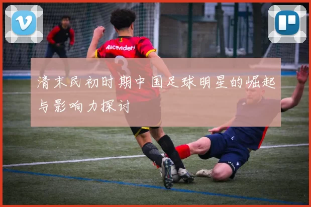 清末民初时期中国足球明星的崛起与影响力探讨