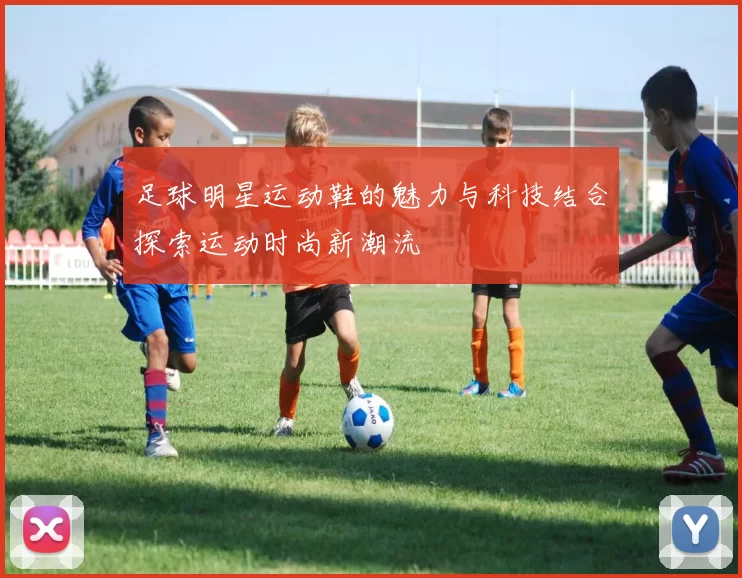 足球明星运动鞋的魅力与科技结合探索运动时尚新潮流