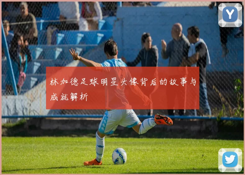 林加德足球明星头像背后的故事与成就解析