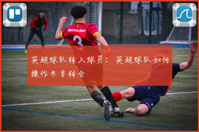 英超球队转入球员：英超球队如何操作冬季转会