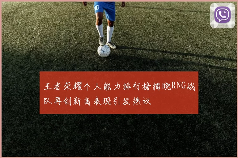 王者荣耀个人能力排行榜揭晓RNG战队再创新高表现引发热议