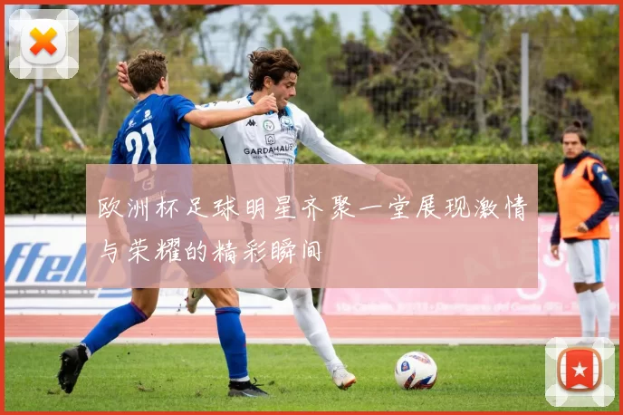 欧洲杯足球明星齐聚一堂展现激情与荣耀的精彩瞬间