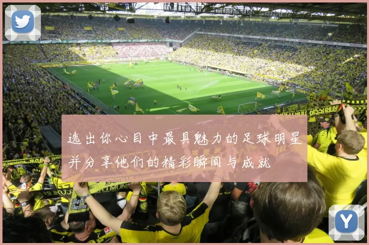 选出你心目中最具魅力的足球明星并分享他们的精彩瞬间与成就