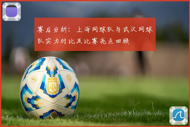 赛后分析：上海网球队与武汉网球队实力对比及比赛亮点回顾