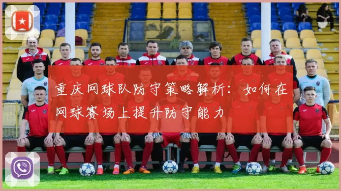 重庆网球队防守策略解析：如何在网球赛场上提升防守能力