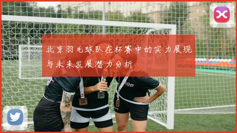 北京羽毛球队在杯赛中的实力展现与未来发展潜力分析
