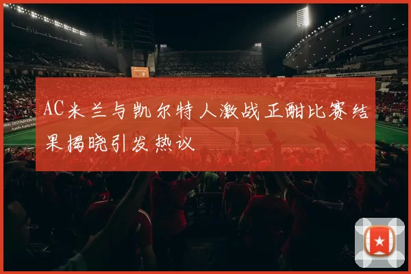 AC米兰与凯尔特人激战正酣比赛结果揭晓引发热议