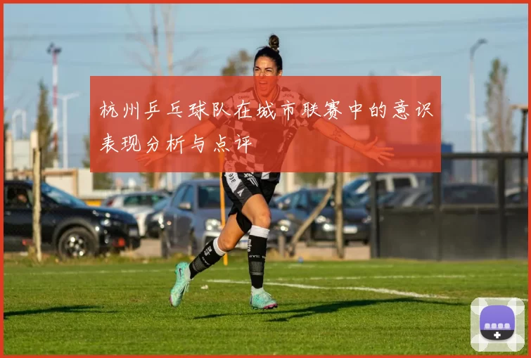 杭州乒乓球队在城市联赛中的意识表现分析与点评