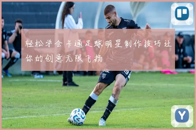 轻松学会卡通足球明星制作技巧让你的创意无限飞扬