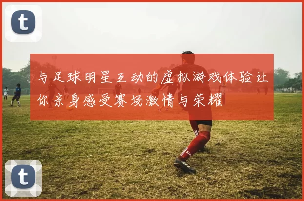 与足球明星互动的虚拟游戏体验让你亲身感受赛场激情与荣耀