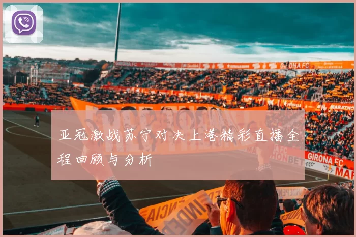 亚冠激战苏宁对决上港精彩直播全程回顾与分析