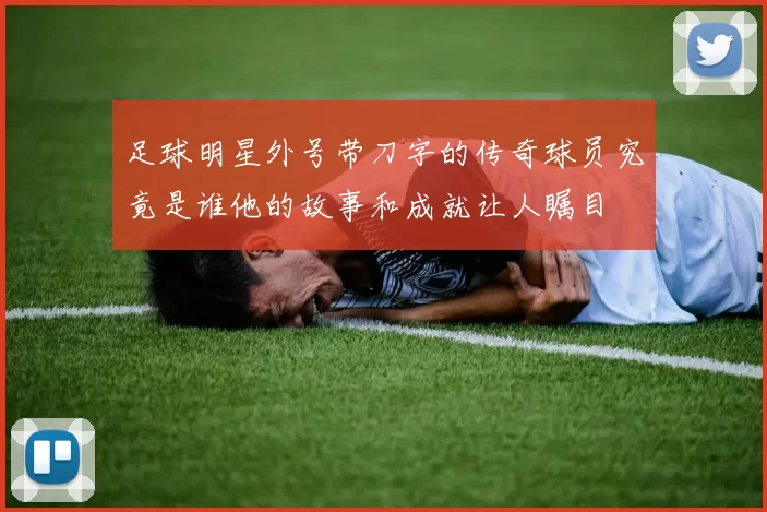 足球明星外号带刀字的传奇球员究竟是谁他的故事和成就让人瞩目
