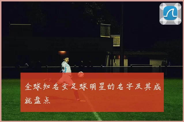 全球知名女足球明星的名字及其成就盘点