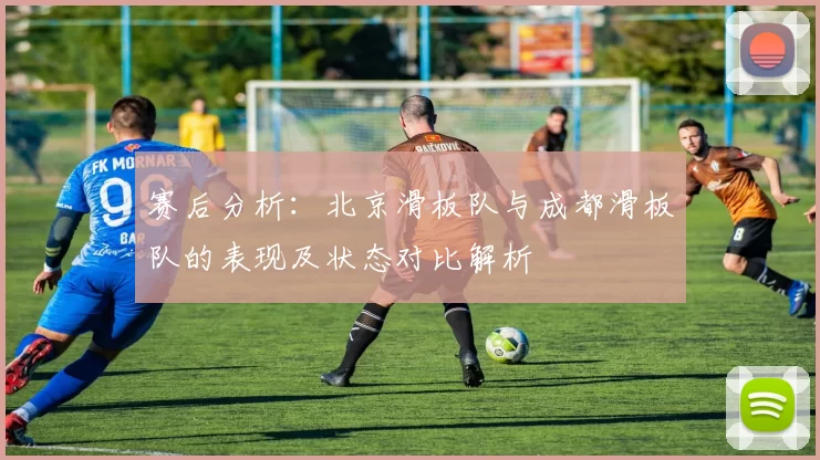 赛后分析：北京滑板队与成都滑板队的表现及状态对比解析