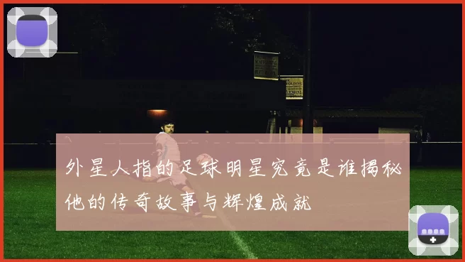 外星人指的足球明星究竟是谁揭秘他的传奇故事与辉煌成就