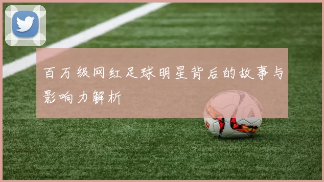 百万级网红足球明星背后的故事与影响力解析