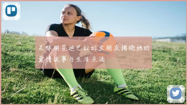 足球明星迪巴拉的女朋友揭晓她的爱情故事与生活点滴