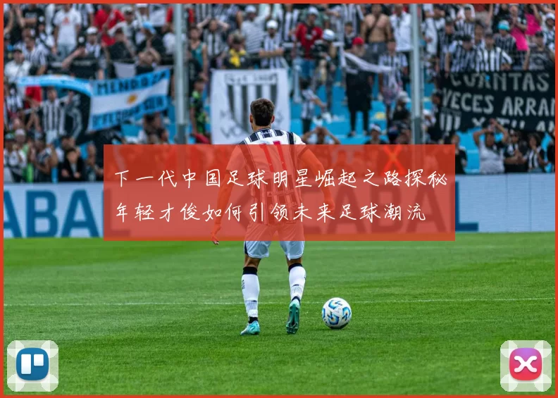 下一代中国足球明星崛起之路探秘年轻才俊如何引领未来足球潮流