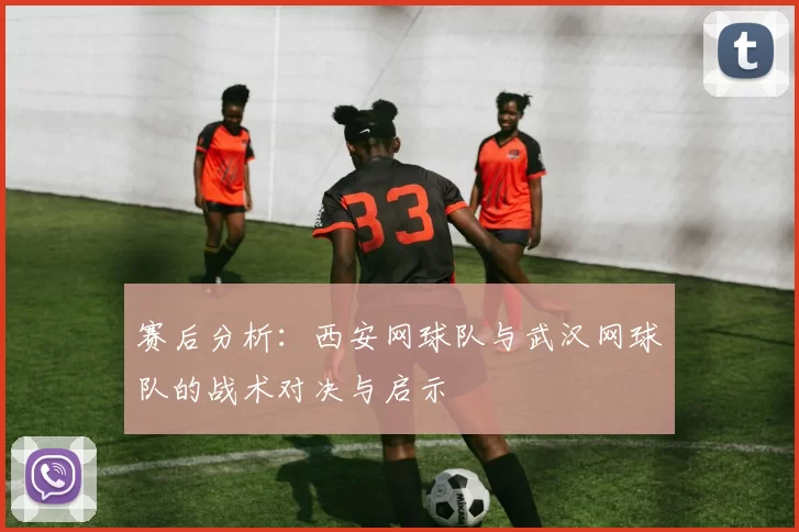 赛后分析：西安网球队与武汉网球队的战术对决与启示