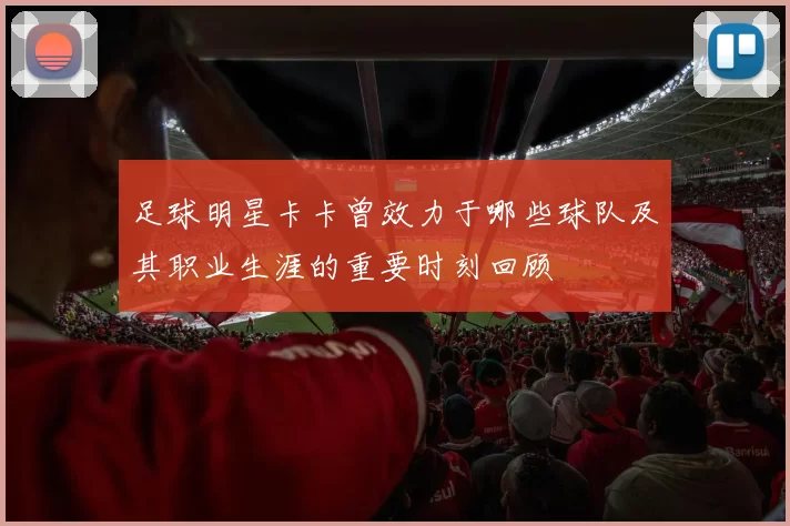 足球明星卡卡曾效力于哪些球队及其职业生涯的重要时刻回顾