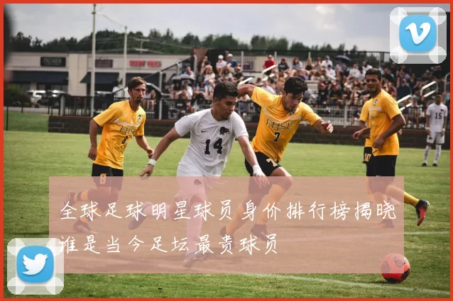 全球足球明星球员身价排行榜揭晓谁是当今足坛最贵球员