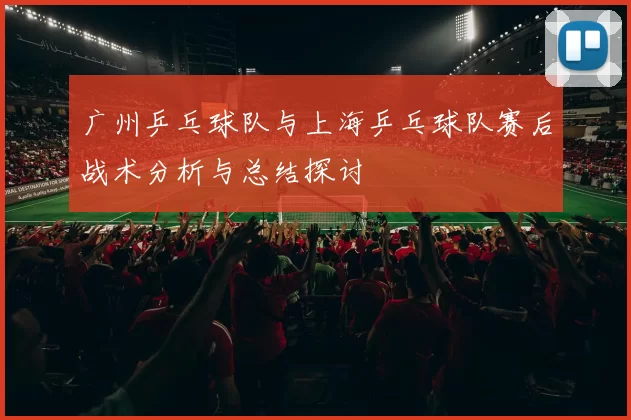 广州乒乓球队与上海乒乓球队赛后战术分析与总结探讨
