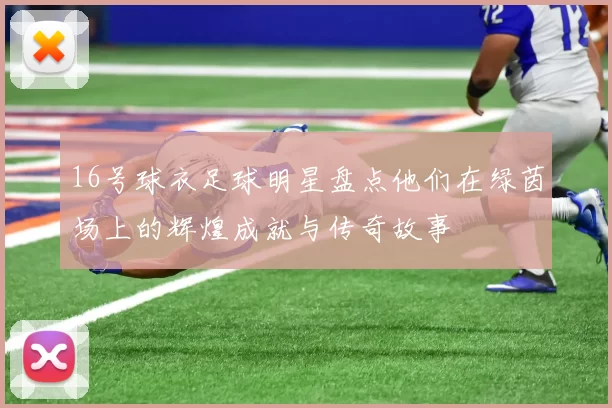 16号球衣足球明星盘点他们在绿茵场上的辉煌成就与传奇故事