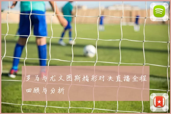 罗马与尤文图斯精彩对决直播全程回顾与分析
