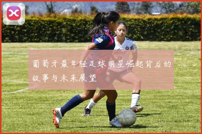 葡萄牙最年轻足球明星崛起背后的故事与未来展望