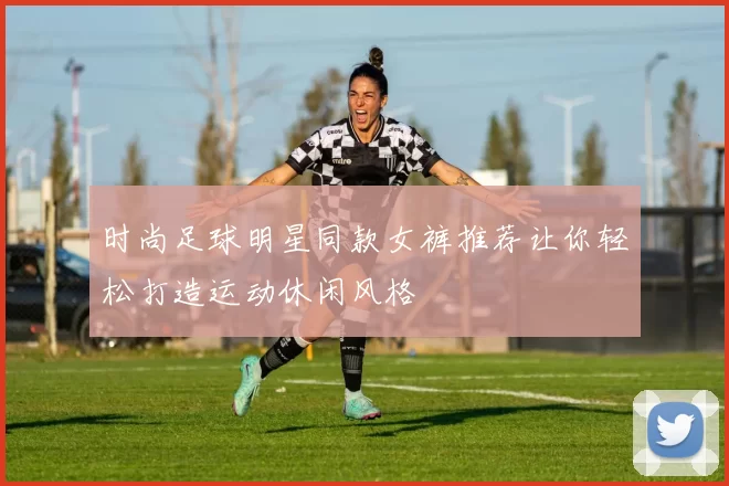 时尚足球明星同款女裤推荐让你轻松打造运动休闲风格