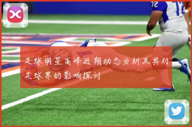 足球明星高峰近期动态分析及其对足球界的影响探讨