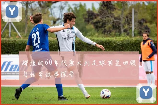 辉煌的60年代意大利足球明星回顾与传奇故事探寻