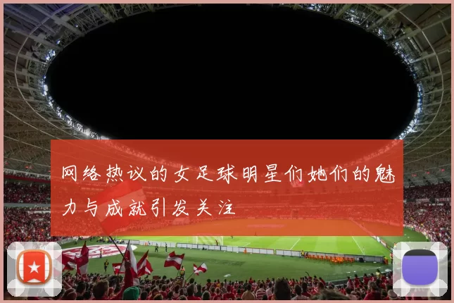 网络热议的女足球明星们她们的魅力与成就引发关注