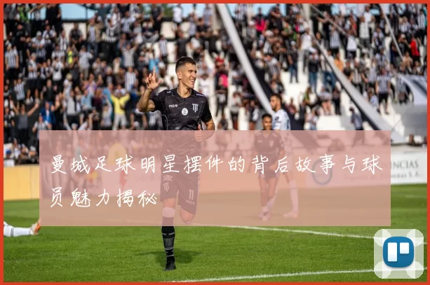 曼城足球明星摆件的背后故事与球员魅力揭秘
