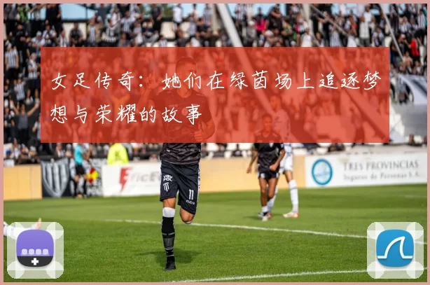 女足传奇：她们在绿茵场上追逐梦想与荣耀的故事