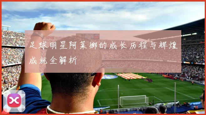 足球明星阿莱娜的成长历程与辉煌成就全解析