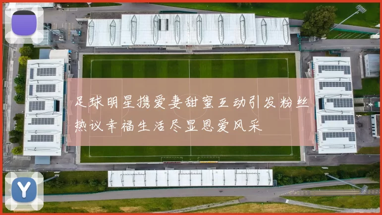 足球明星携爱妻甜蜜互动引发粉丝热议幸福生活尽显恩爱风采